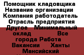 Помощник кладовщика › Название организации ­ Компания-работодатель › Отрасль предприятия ­ Другое › Минимальный оклад ­ 19 000 - Все города Работа » Вакансии   . Ханты-Мансийский,Нефтеюганск г.